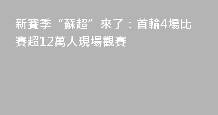 新賽季“蘇超”來了：首輪4場比賽超12萬人現場觀賽