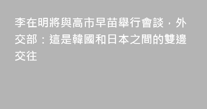 李在明將與高市早苗舉行會談，外交部：這是韓國和日本之間的雙邊交往