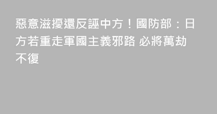 惡意滋擾還反誣中方！國防部：日方若重走軍國主義邪路 必將萬劫不復