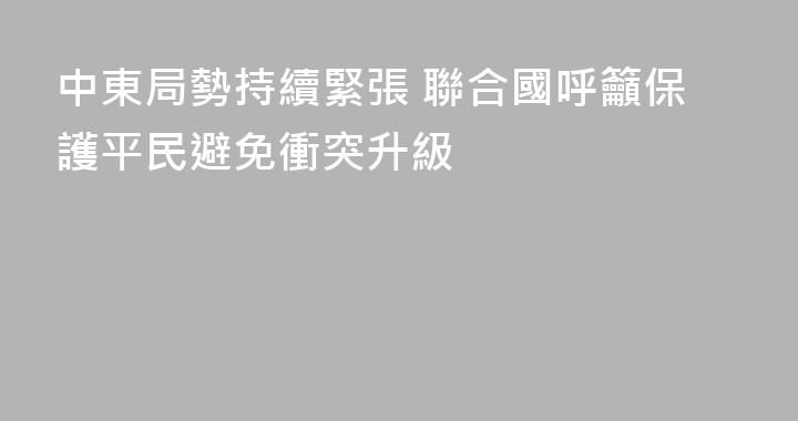 中東局勢持續緊張 聯合國呼籲保護平民避免衝突升級