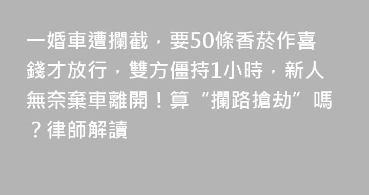 一婚車遭攔截，要50條香菸作喜錢才放行，雙方僵持1小時，新人無奈棄車離開！算“攔路搶劫”嗎？律師解讀