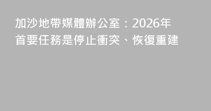 加沙地帶媒體辦公室：2026年首要任務是停止衝突、恢復重建