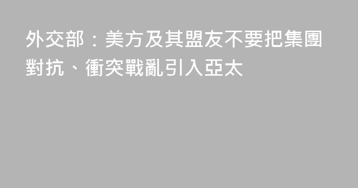 外交部：美方及其盟友不要把集團對抗、衝突戰亂引入亞太