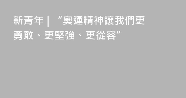 新青年 | “奧運精神讓我們更勇敢、更堅強、更從容”