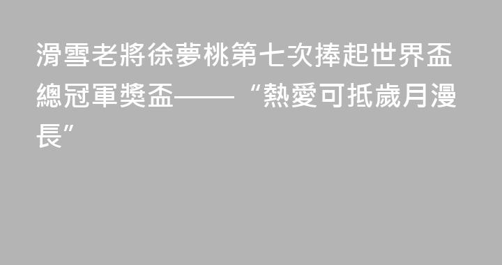 滑雪老將徐夢桃第七次捧起世界盃總冠軍獎盃——“熱愛可抵歲月漫長”