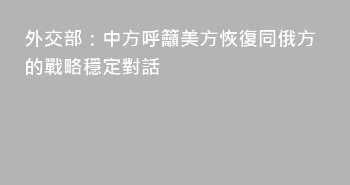 外交部：中方呼籲美方恢復同俄方的戰略穩定對話