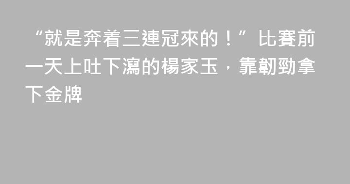 “就是奔着三連冠來的！”比賽前一天上吐下瀉的楊家玉，靠韌勁拿下金牌