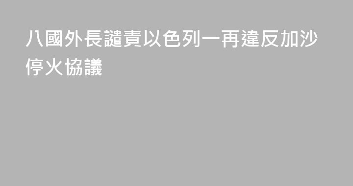 八國外長譴責以色列一再違反加沙停火協議