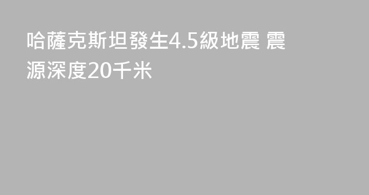 哈薩克斯坦發生4.5級地震 震源深度20千米