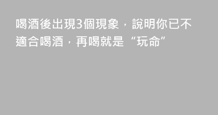 喝酒後出現3個現象，說明你已不適合喝酒，再喝就是“玩命”