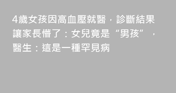 4歲女孩因高血壓就醫，診斷結果讓家長懵了：女兒竟是“男孩”，醫生：這是一種罕見病