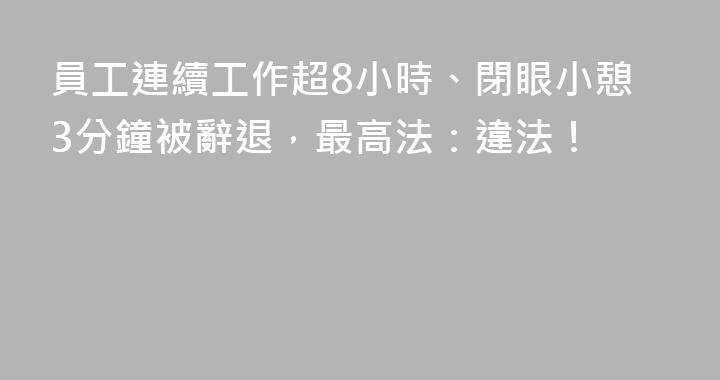 員工連續工作超8小時、閉眼小憩3分鐘被辭退，最高法：違法！