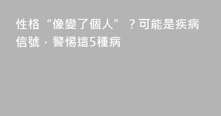 性格“像變了個人”？可能是疾病信號，警惕這5種病
