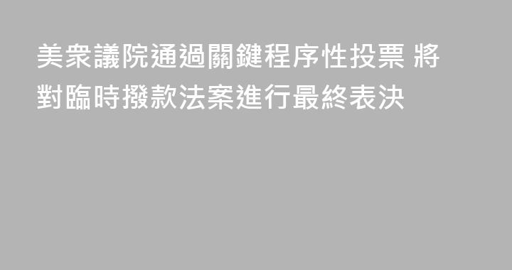 美衆議院通過關鍵程序性投票 將對臨時撥款法案進行最終表決