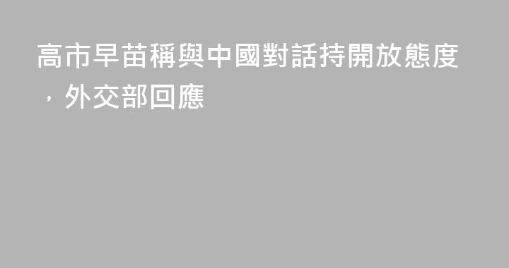 高市早苗稱與中國對話持開放態度，外交部回應