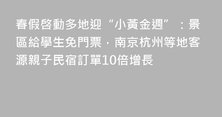 春假啓動多地迎“小黃金週”：景區給學生免門票，南京杭州等地客源親子民宿訂單10倍增長
