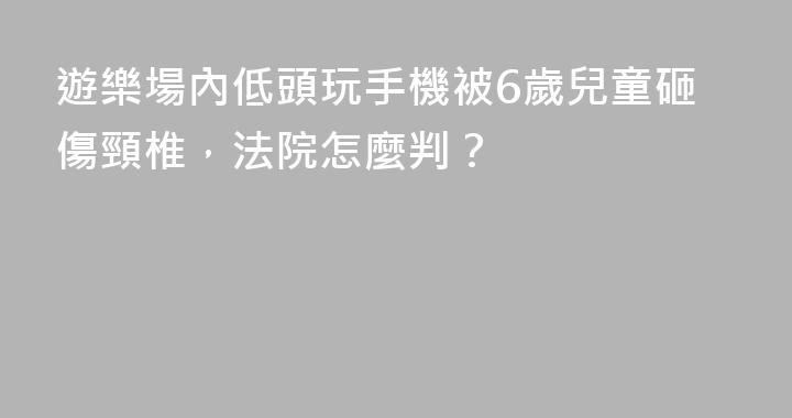遊樂場內低頭玩手機被6歲兒童砸傷頸椎，法院怎麼判？