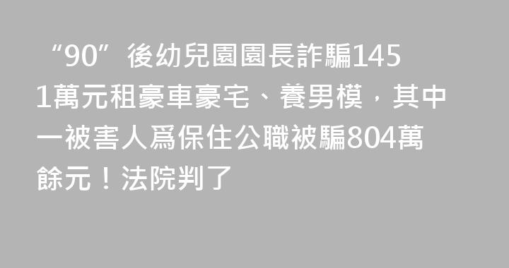 “90”後幼兒園園長詐騙1451萬元租豪車豪宅、養男模，其中一被害人爲保住公職被騙804萬餘元！法院判了