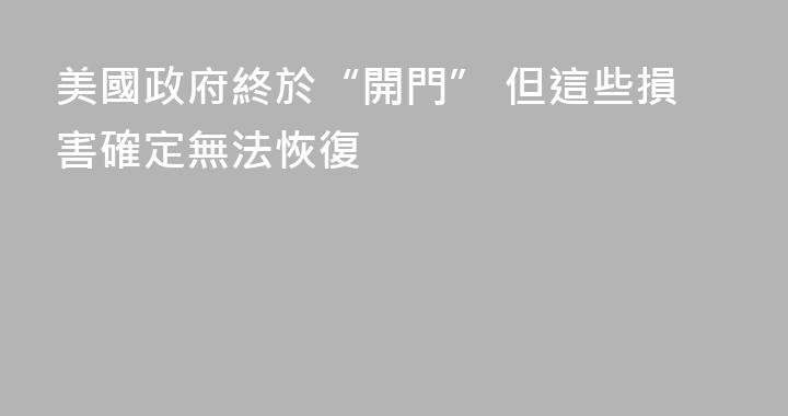 美國政府終於“開門” 但這些損害確定無法恢復