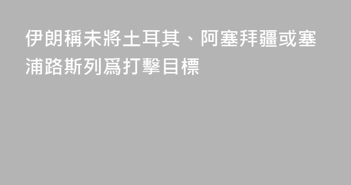 伊朗稱未將土耳其、阿塞拜疆或塞浦路斯列爲打擊目標
