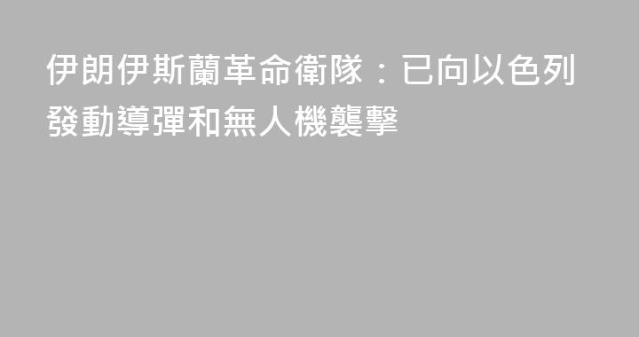 伊朗伊斯蘭革命衛隊：已向以色列發動導彈和無人機襲擊
