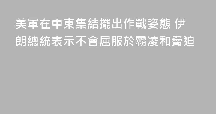 美軍在中東集結擺出作戰姿態 伊朗總統表示不會屈服於霸凌和脅迫