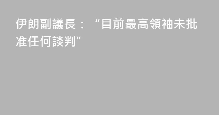 伊朗副議長：“目前最高領袖未批准任何談判”