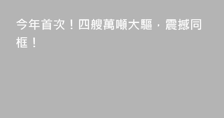 今年首次！四艘萬噸大驅，震撼同框！