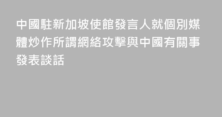 中國駐新加坡使館發言人就個別媒體炒作所謂網絡攻擊與中國有關事發表談話