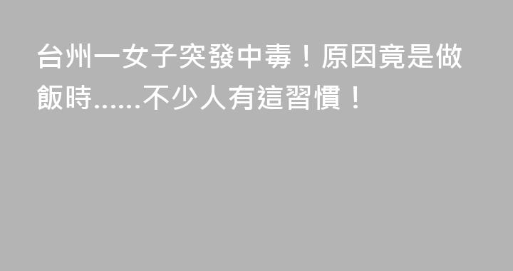 台州一女子突發中毒！原因竟是做飯時……不少人有這習慣！
