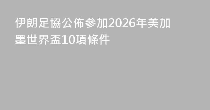 伊朗足協公佈參加2026年美加墨世界盃10項條件