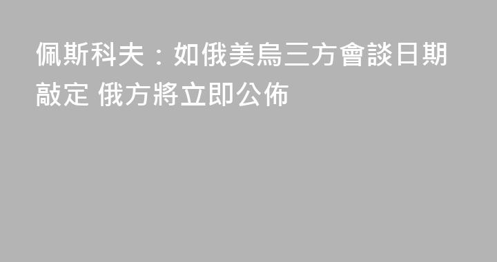 佩斯科夫：如俄美烏三方會談日期敲定 俄方將立即公佈