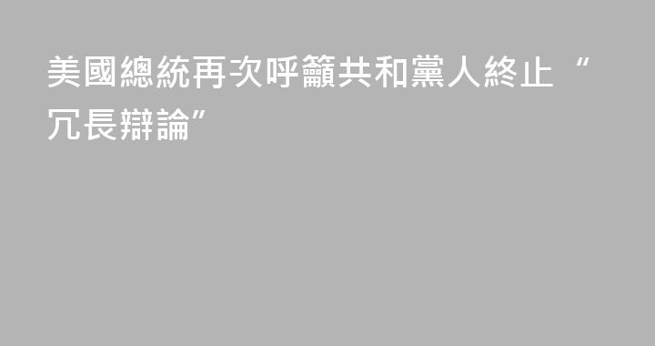 美國總統再次呼籲共和黨人終止“冗長辯論”