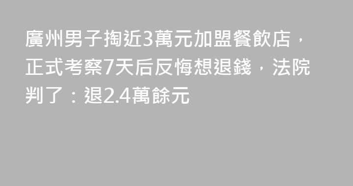 廣州男子掏近3萬元加盟餐飲店，正式考察7天后反悔想退錢，法院判了：退2.4萬餘元