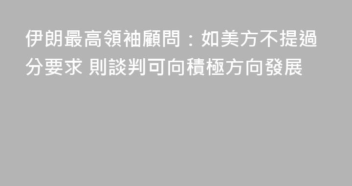 伊朗最高領袖顧問：如美方不提過分要求 則談判可向積極方向發展