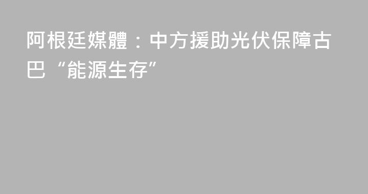 阿根廷媒體：中方援助光伏保障古巴“能源生存”