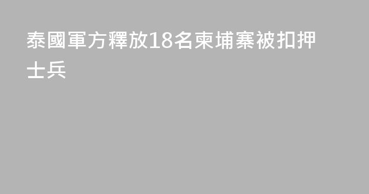 泰國軍方釋放18名柬埔寨被扣押士兵