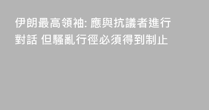 伊朗最高領袖: 應與抗議者進行對話 但騷亂行徑必須得到制止