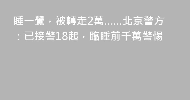 睡一覺，被轉走2萬……北京警方：已接警18起，臨睡前千萬警惕