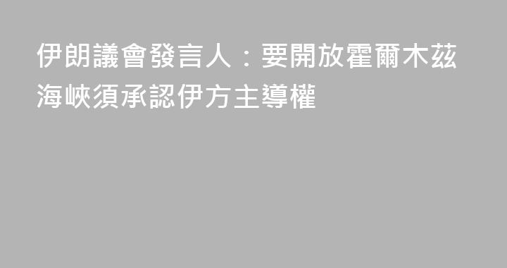 伊朗議會發言人：要開放霍爾木茲海峽須承認伊方主導權