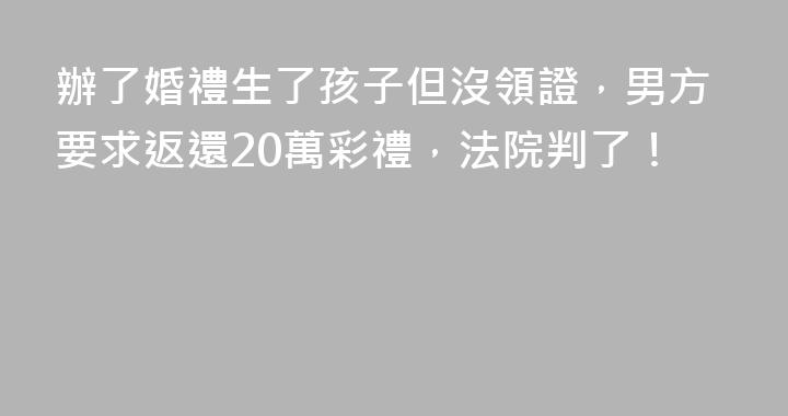 辦了婚禮生了孩子但沒領證，男方要求返還20萬彩禮，法院判了！