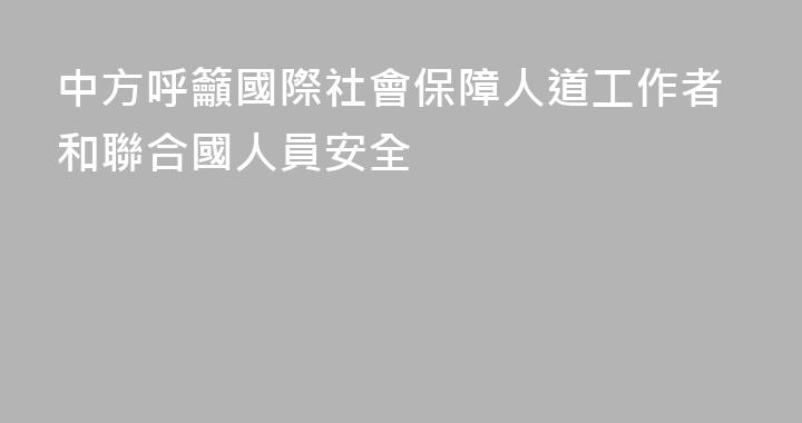 中方呼籲國際社會保障人道工作者和聯合國人員安全