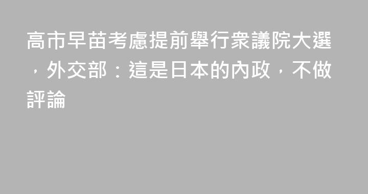 高市早苗考慮提前舉行衆議院大選，外交部：這是日本的內政，不做評論