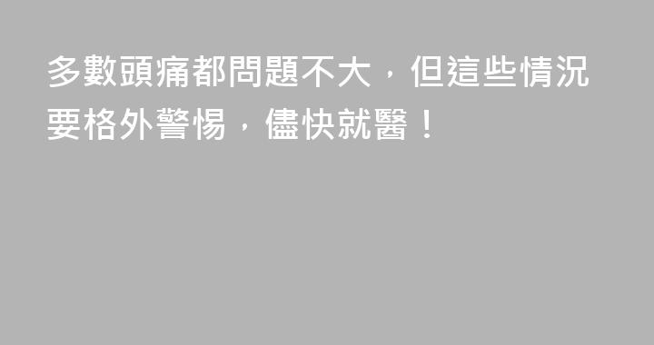 多數頭痛都問題不大，但這些情況要格外警惕，儘快就醫！