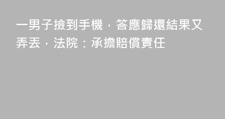 一男子撿到手機，答應歸還結果又弄丟，法院：承擔賠償責任