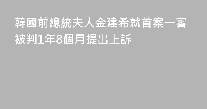 韓國前總統夫人金建希就首案一審被判1年8個月提出上訴