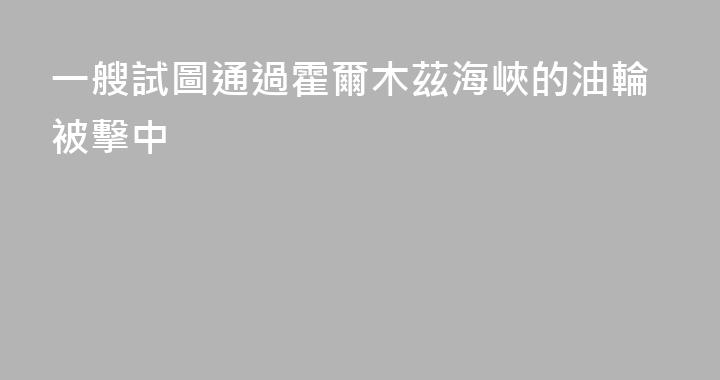 一艘試圖通過霍爾木茲海峽的油輪被擊中