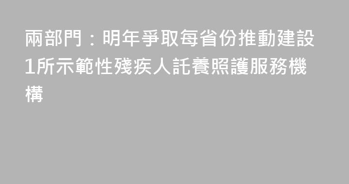 兩部門：明年爭取每省份推動建設1所示範性殘疾人託養照護服務機構