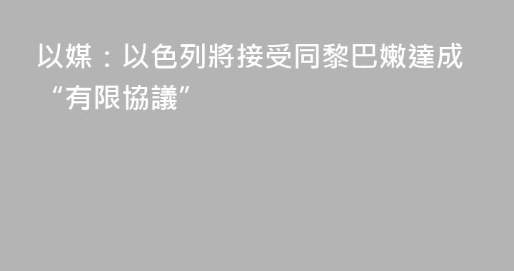 以媒：以色列將接受同黎巴嫩達成“有限協議”