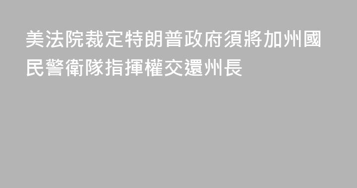 美法院裁定特朗普政府須將加州國民警衛隊指揮權交還州長